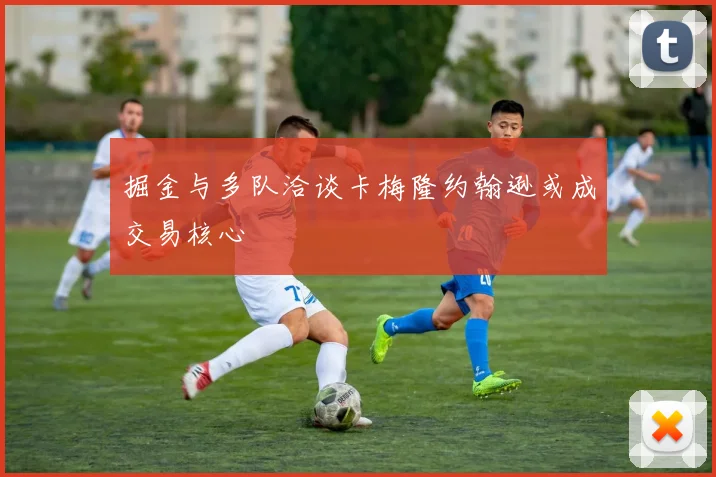 掘金与多队洽谈卡梅隆约翰逊或成交易核心