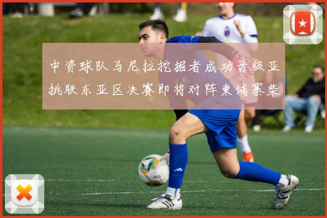 中资球队马尼拉挖掘者成功晋级亚挑联东亚区决赛即将对阵柬埔寨柴桢