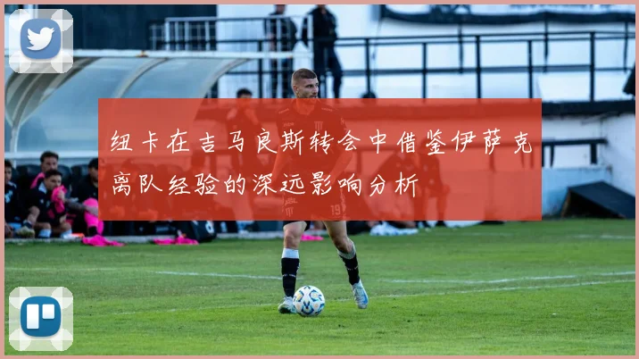 纽卡在吉马良斯转会中借鉴伊萨克离队经验的深远影响分析