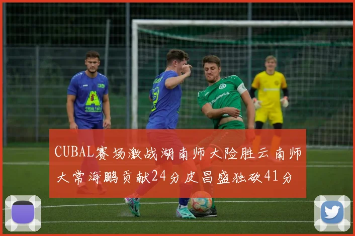 CUBAL赛场激战湖南师大险胜云南师大常海鹏贡献24分皮昌盛独砍41分6断
