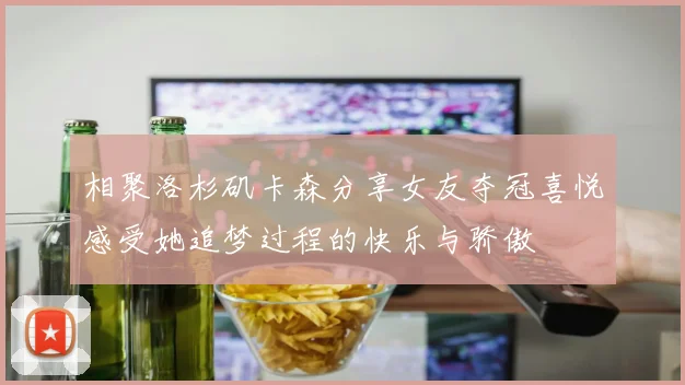 相聚洛杉矶卡森分享女友夺冠喜悦感受她追梦过程的快乐与骄傲
