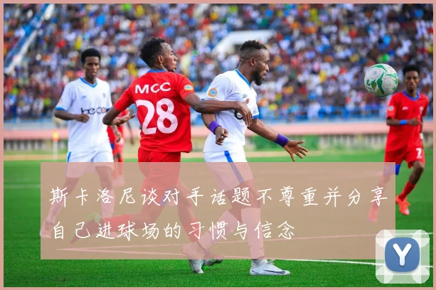 斯卡洛尼谈对手话题不尊重并分享自己进球场的习惯与信念