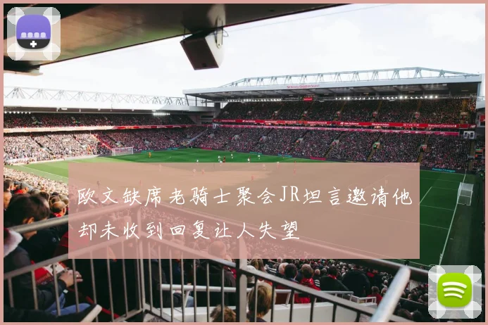 欧文缺席老骑士聚会JR坦言邀请他却未收到回复让人失望