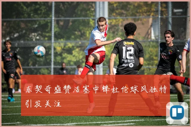 东契奇盛赞活塞中锋杜伦球风独特引发关注