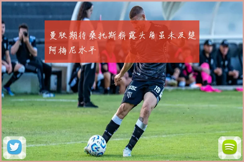 曼联期待桑托斯崭露头角虽未及楚阿梅尼水平