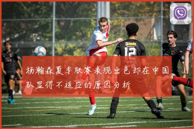 杨瀚森夏季联赛表现出色却在中国队显得不适应的原因分析