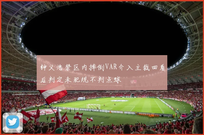 钟义浩禁区内摔倒VAR介入主裁回看后判定未犯规不判点球
