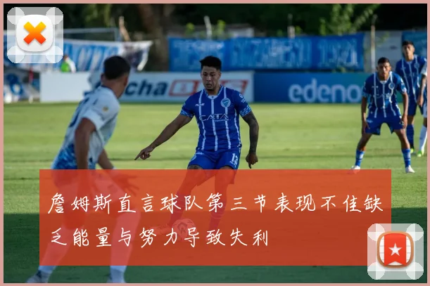 詹姆斯直言球队第三节表现不佳缺乏能量与努力导致失利