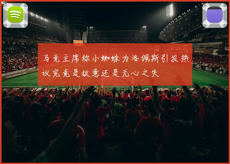 马竞主席称小蜘蛛为洛佩斯引发热议究竟是故意还是无心之失