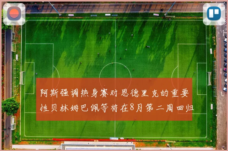 阿斯强调热身赛对恩德里克的重要性贝林姆巴佩等将在8月第二周回归