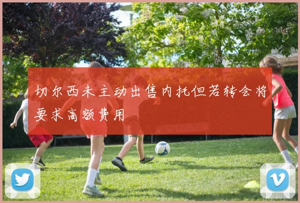 切尔西未主动出售内托但若转会将要求高额费用