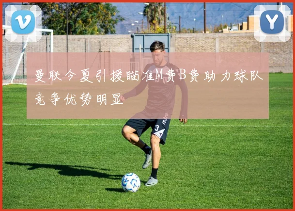 曼联今夏引援瞄准M费B费助力球队竞争优势明显