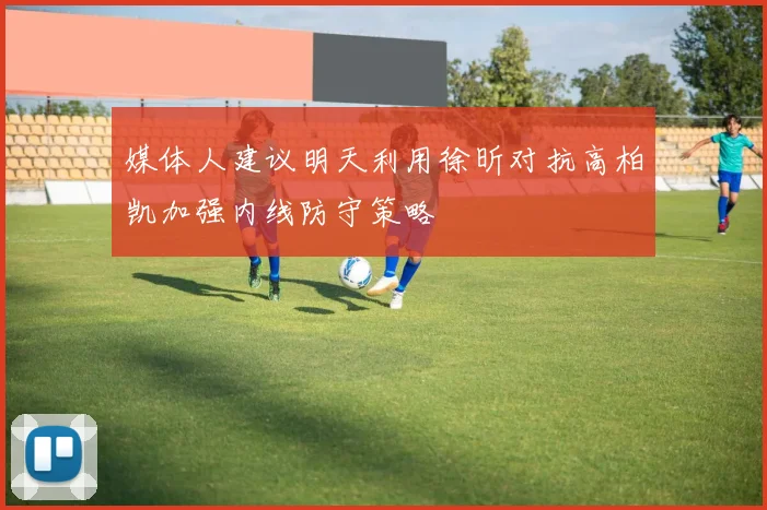 媒体人建议明天利用徐昕对抗高柏凯加强内线防守策略