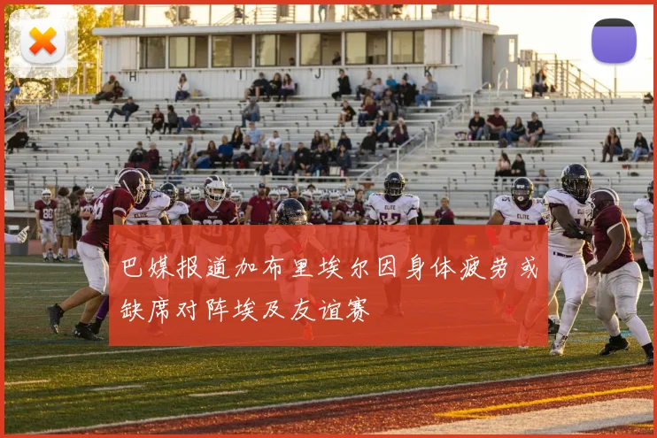 巴媒报道加布里埃尔因身体疲劳或缺席对阵埃及友谊赛