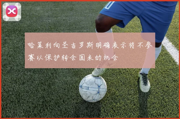 哈莱利向圣吉罗斯明确表示将不参赛以保护转会国米的机会