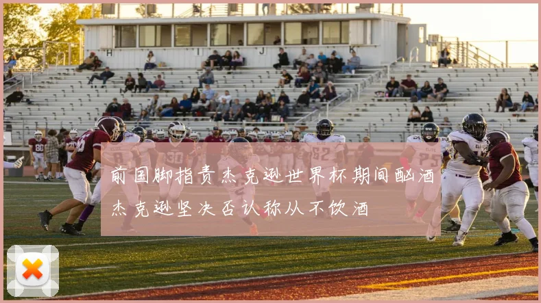 前国脚指责杰克逊世界杯期间酗酒杰克逊坚决否认称从不饮酒