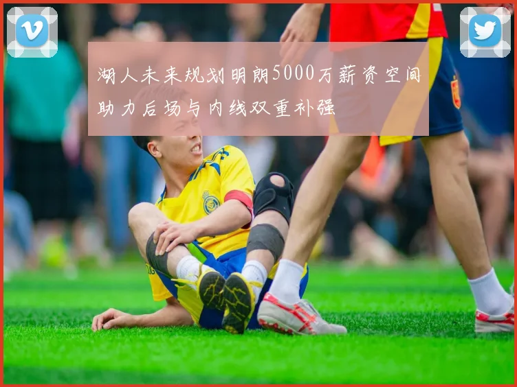 湖人未来规划明朗5000万薪资空间助力后场与内线双重补强