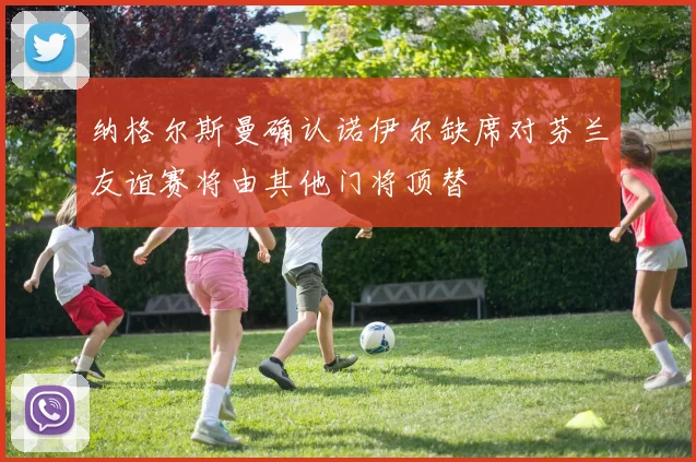 纳格尔斯曼确认诺伊尔缺席对芬兰友谊赛将由其他门将顶替