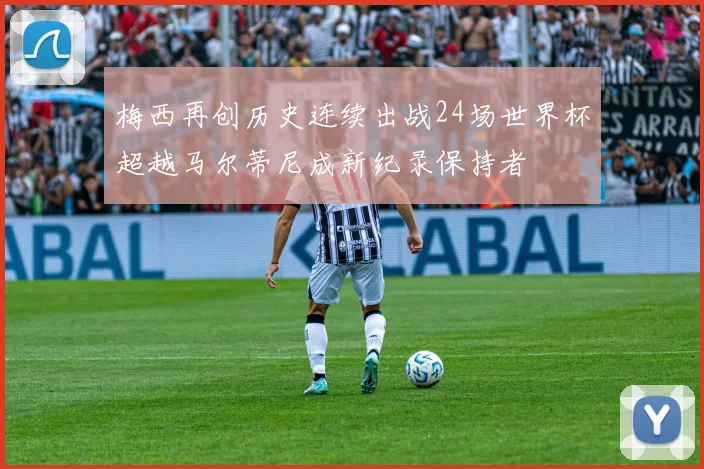 梅西再创历史连续出战24场世界杯超越马尔蒂尼成新纪录保持者