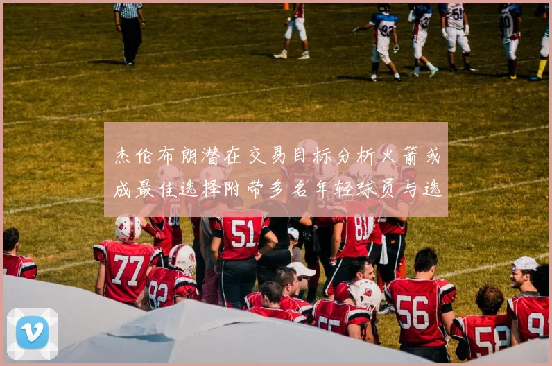 杰伦布朗潜在交易目标分析火箭或成最佳选择附带多名年轻球员与选秀权