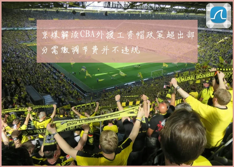 京媒解读CBA外援工资帽政策超出部分需缴调节费并不违规