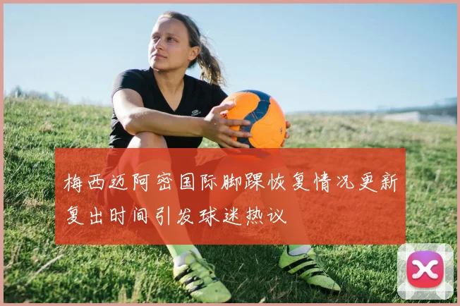 梅西迈阿密国际脚踝恢复情况更新复出时间引发球迷热议