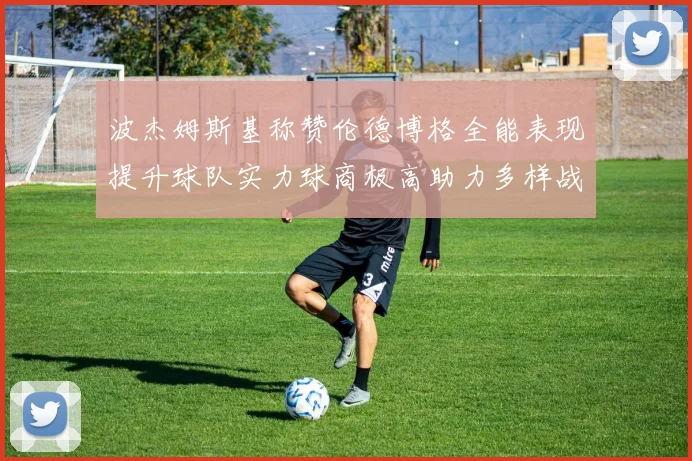 波杰姆斯基称赞伦德博格全能表现提升球队实力球商极高助力多样战术选择