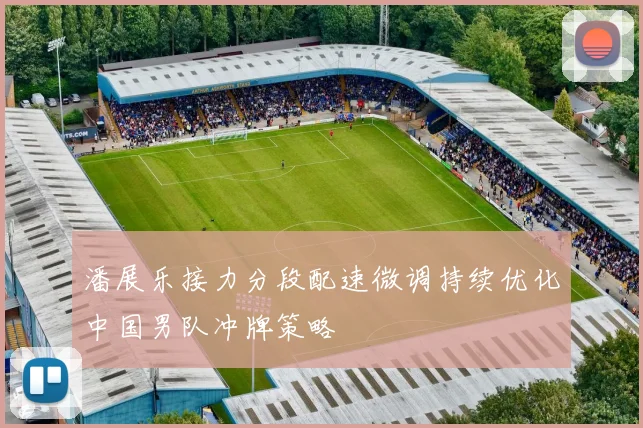 潘展乐接力分段配速微调持续优化中国男队冲牌策略
