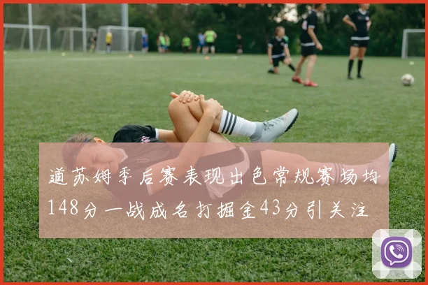 道苏姆季后赛表现出色常规赛场均148分一战成名打掘金43分引关注