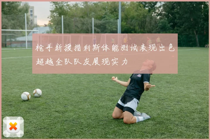 枪手新援措利斯体能测试表现出色超越全队队友展现实力