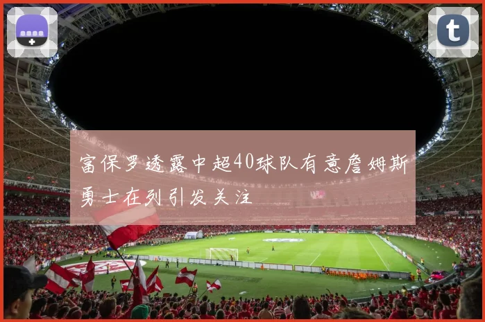 富保罗透露中超40球队有意詹姆斯勇士在列引发关注
