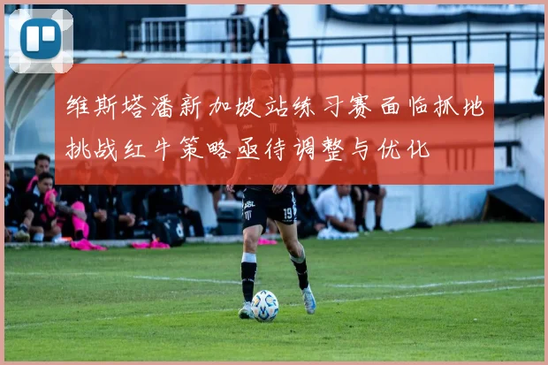 维斯塔潘新加坡站练习赛面临抓地挑战红牛策略亟待调整与优化